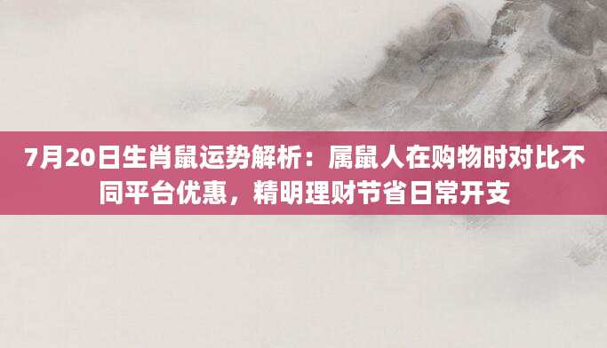 7月20日生肖鼠运势解析：属鼠人在购物时对比不同平台优惠，精明理财节省日常开支