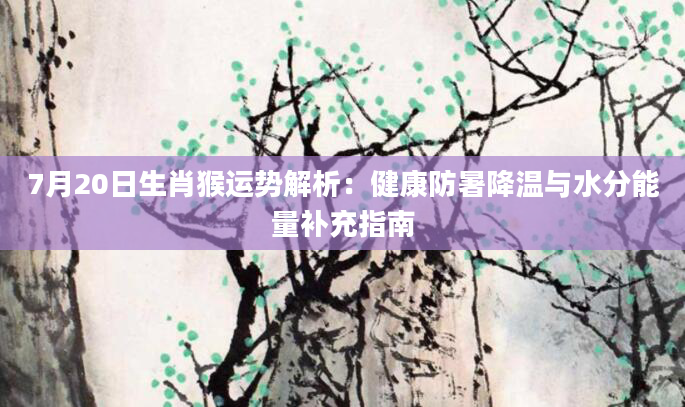 7月20日生肖猴运势解析：健康防暑降温与水分能量补充指南