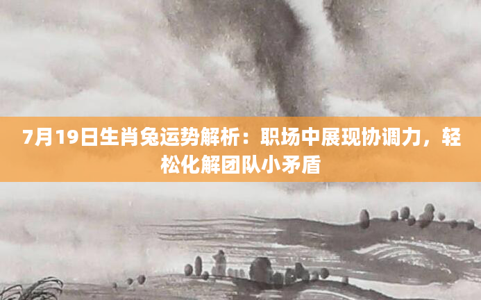 7月19日生肖兔运势解析：职场中展现协调力，轻松化解团队小矛盾