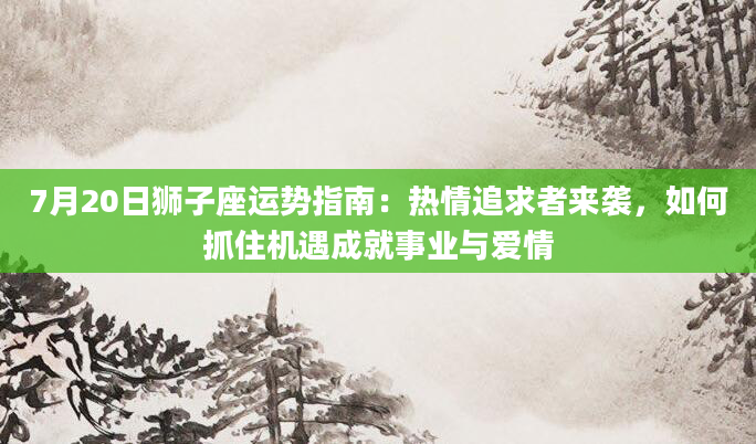7月20日狮子座运势指南：热情追求者来袭，如何抓住机遇成就事业与爱情