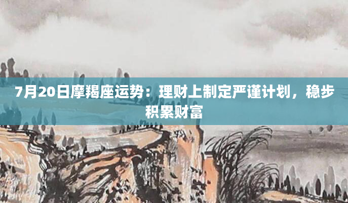 7月20日摩羯座运势：理财上制定严谨计划，稳步积累财富