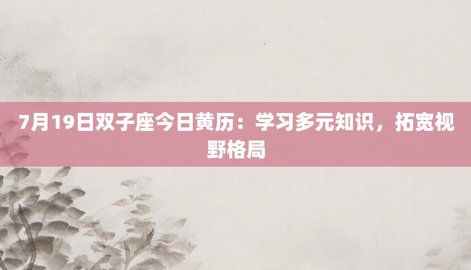 7月19日双子座今日黄历：学习多元知识，拓宽视野格局