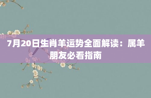 7月20日生肖羊运势全面解读：属羊朋友必看指南