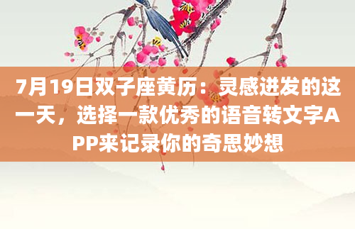 7月19日双子座黄历：灵感迸发的这一天，选择一款优秀的语音转文字APP来记录你的奇思妙想