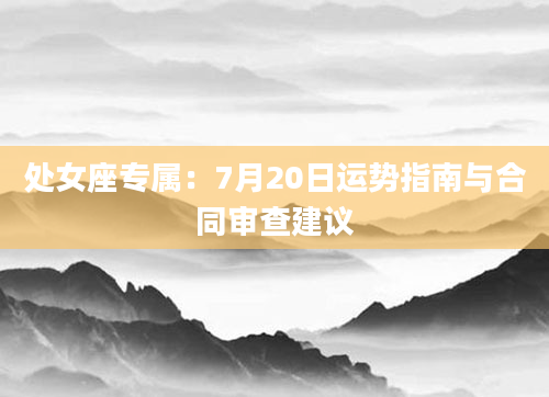 处女座专属：7月20日运势指南与合同审查建议