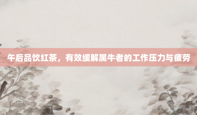 午后品饮红茶，有效缓解属牛者的工作压力与疲劳