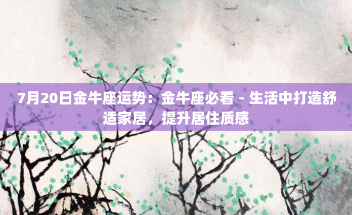 7月20日金牛座运势：金牛座必看 - 生活中打造舒适家居，提升居住质感