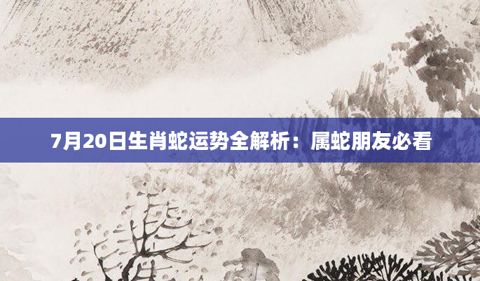 7月20日生肖蛇运势全解析：属蛇朋友必看