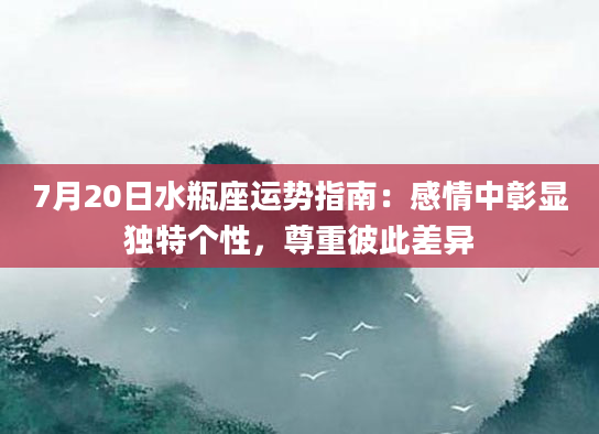 7月20日水瓶座运势指南：感情中彰显独特个性，尊重彼此差异