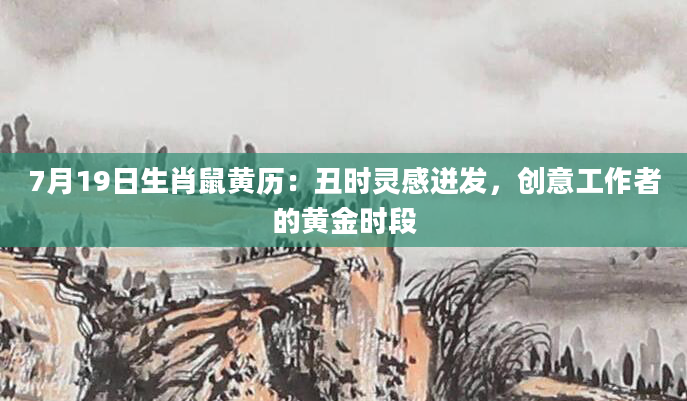 7月19日生肖鼠黄历：丑时灵感迸发，创意工作者的黄金时段