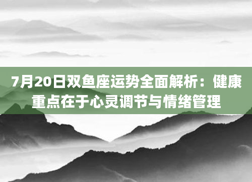 7月20日双鱼座运势全面解析：健康重点在于心灵调节与情绪管理