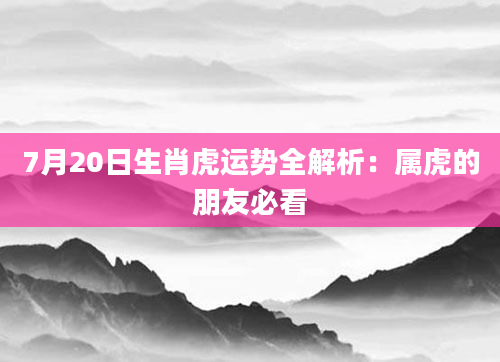 7月20日生肖虎运势全解析：属虎的朋友必看