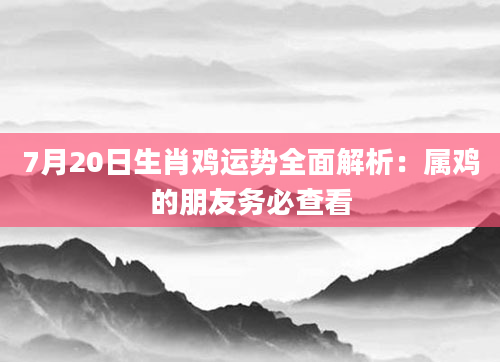7月20日生肖鸡运势全面解析：属鸡的朋友务必查看