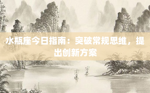 水瓶座今日指南：突破常规思维，提出创新方案