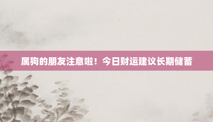 属狗的朋友注意啦！今日财运建议长期储蓄