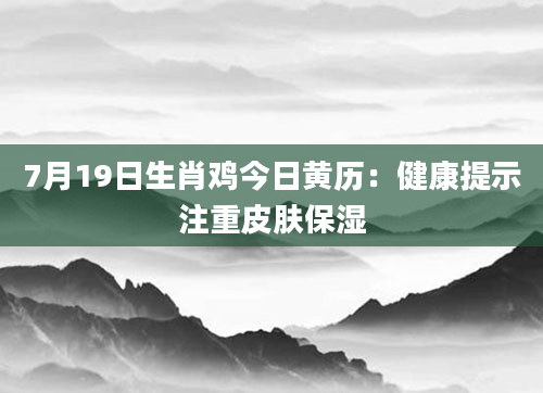 7月19日生肖鸡今日黄历：健康提示注重皮肤保湿