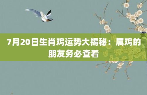 7月20日生肖鸡运势大揭秘：属鸡的朋友务必查看
