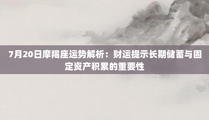 7月20日摩羯座运势解析：财运提示长期储蓄与固定资产积累的重要性