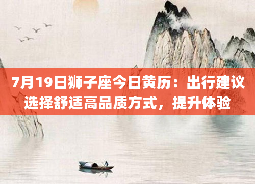 7月19日狮子座今日黄历：出行建议选择舒适高品质方式，提升体验