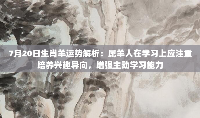 7月20日生肖羊运势解析：属羊人在学习上应注重培养兴趣导向，增强主动学习能力