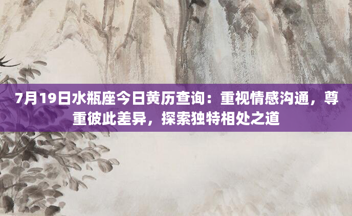 7月19日水瓶座今日黄历查询：重视情感沟通，尊重彼此差异，探索独特相处之道
