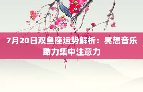 7月20日双鱼座运势解析：冥想音乐助力集中注意力