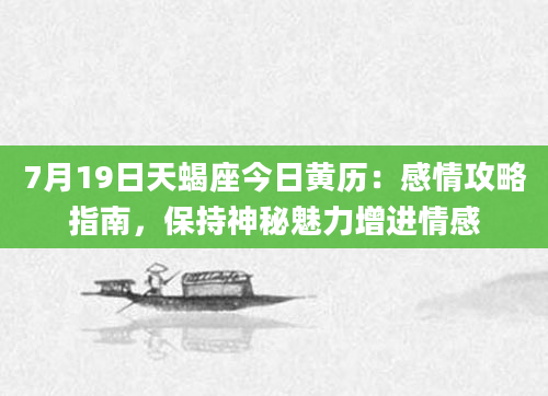 7月19日天蝎座今日黄历：感情攻略指南，保持神秘魅力增进情感