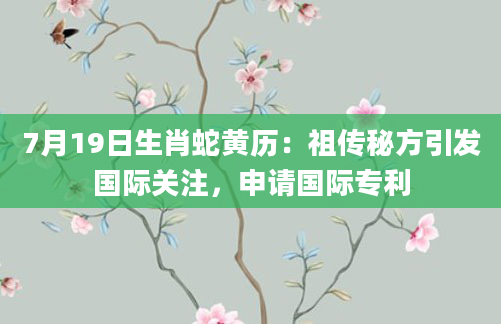 7月19日生肖蛇黄历：祖传秘方引发国际关注，申请国际专利
