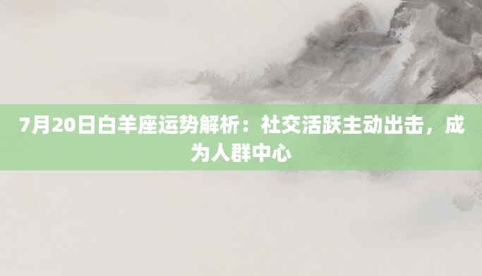 7月20日白羊座运势解析：社交活跃主动出击，成为人群中心