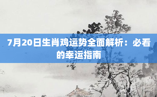 7月20日生肖鸡运势全面解析：必看的幸运指南