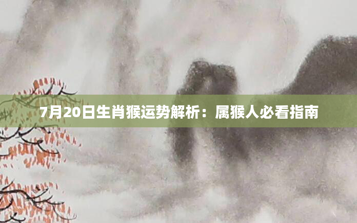 7月20日生肖猴运势解析：属猴人必看指南