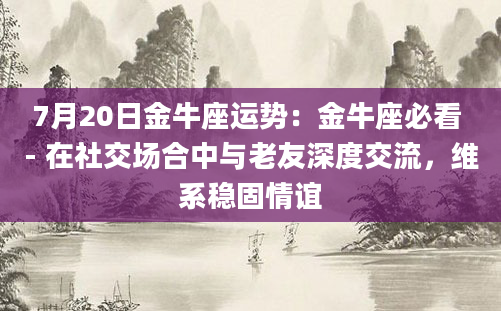 7月20日金牛座运势：金牛座必看 - 在社交场合中与老友深度交流，维系稳固情谊