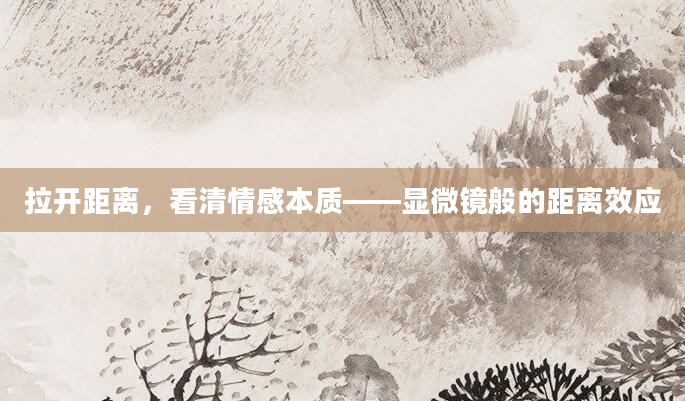 拉开距离，看清情感本质——显微镜般的距离效应