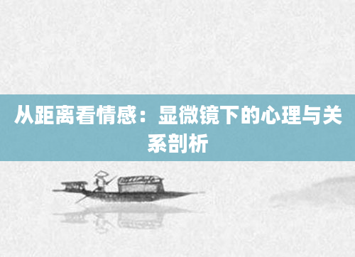 从距离看情感：显微镜下的心理与关系剖析