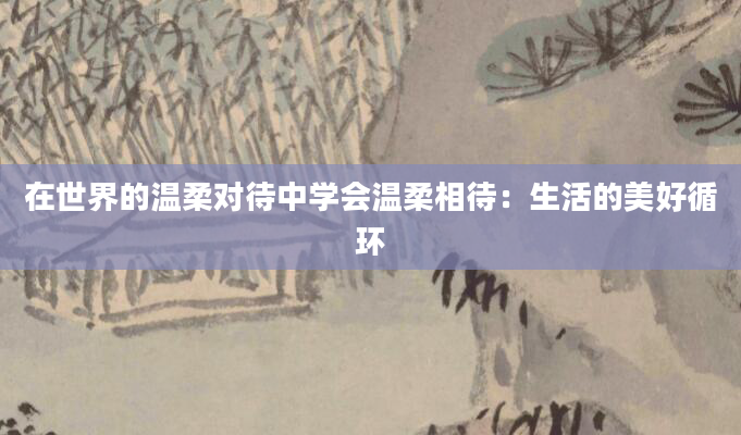 在世界的温柔对待中学会温柔相待：生活的美好循环