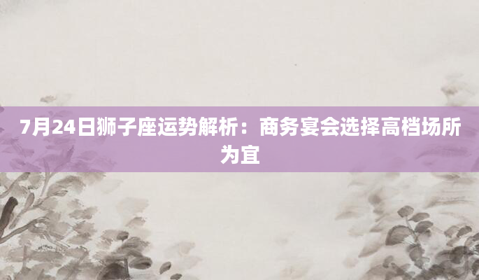 7月24日狮子座运势解析：商务宴会选择高档场所为宜