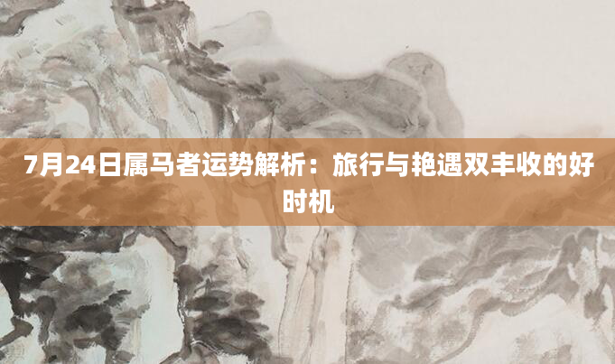 7月24日属马者运势解析：旅行与艳遇双丰收的好时机