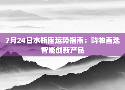 7月24日水瓶座运势指南：购物首选智能创新产品