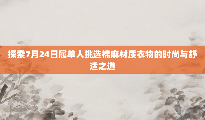 探索7月24日属羊人挑选棉麻材质衣物的时尚与舒适之道