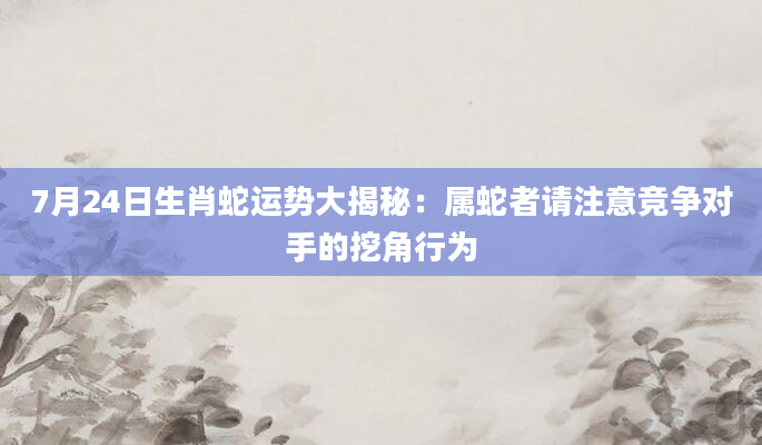 7月24日生肖蛇运势大揭秘：属蛇者请注意竞争对手的挖角行为