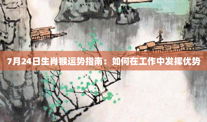 7月24日生肖猴运势指南：如何在工作中发挥优势