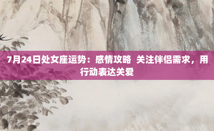 7月24日处女座运势：感情攻略  关注伴侣需求，用行动表达关爱