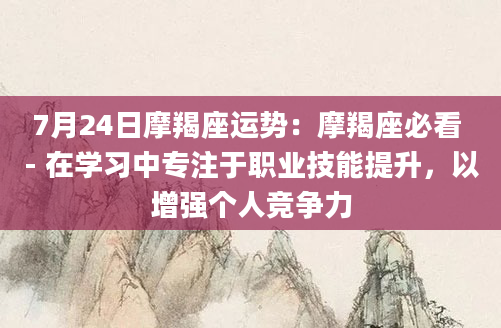 7月24日摩羯座运势：摩羯座必看 - 在学习中专注于职业技能提升，以增强个人竞争力