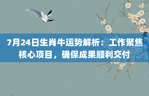 7月24日生肖牛运势解析:工作聚焦核心项目,确保成果顺利交付