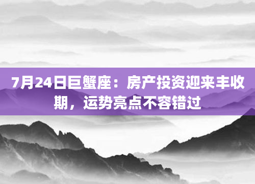 7月24日巨蟹座:房产投资迎来丰收期,运势亮点不容错过