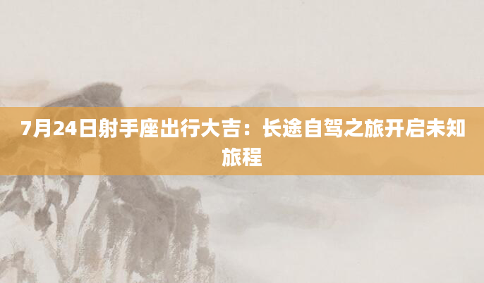 7月24日射手座出行大吉:长途自驾之旅开启未知旅程