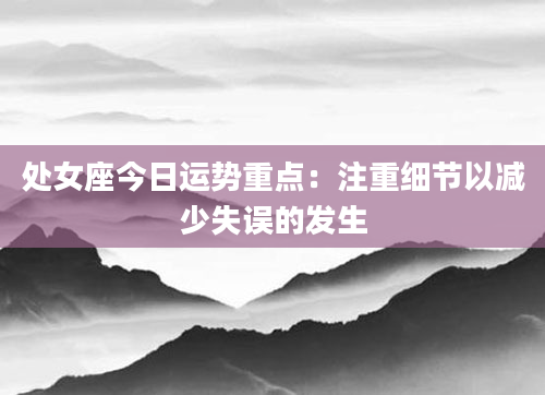 处女座今日运势重点:注重细节以减少失误的发生