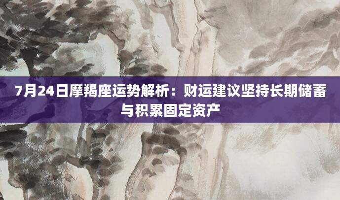 7月24日摩羯座运势解析:财运建议坚持长期储蓄与积累固定资产