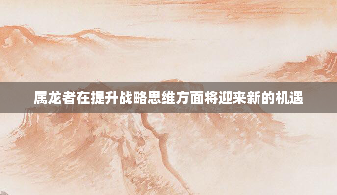 属龙者在提升战略思维方面将迎来新的机遇