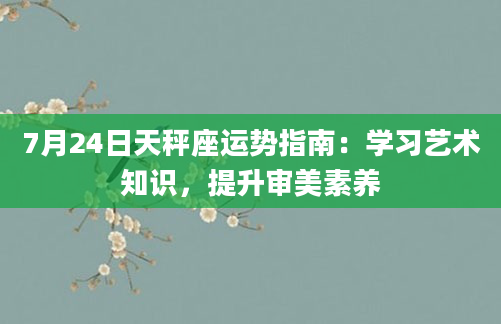 7月24日天秤座运势指南:学习艺术知识,提升审美素养